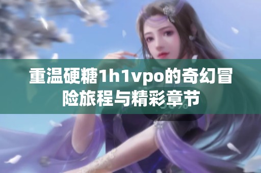 重温硬糖1h1vpo的奇幻冒险旅程与精彩章节