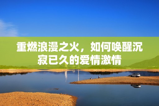 重燃浪漫之火，如何唤醒沉寂已久的爱情激情