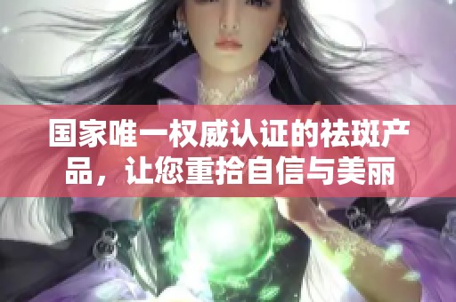 国家唯一权威认证的祛斑产品，让您重拾自信与美丽