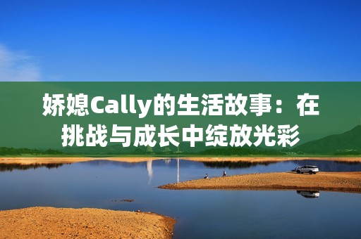 娇媳Cally的生活故事：在挑战与成长中绽放光彩