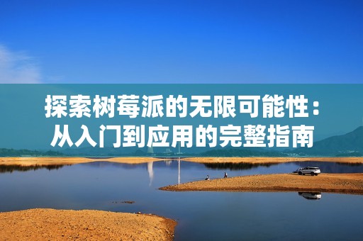 探索树莓派的无限可能性：从入门到应用的完整指南