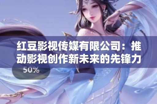 红豆影视传媒有限公司：推动影视创作新未来的先锋力量