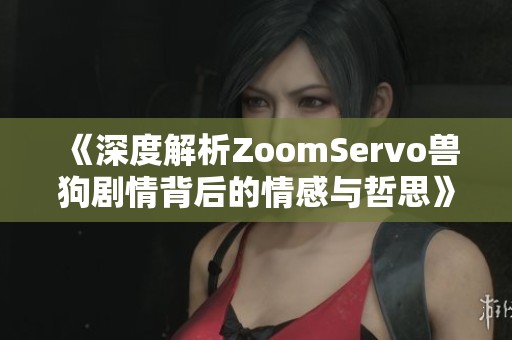 《深度解析ZoomServo兽狗剧情背后的情感与哲思》