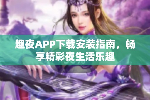 趣夜APP下载安装指南，畅享精彩夜生活乐趣