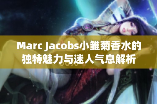 Marc Jacobs小雏菊香水的独特魅力与迷人气息解析