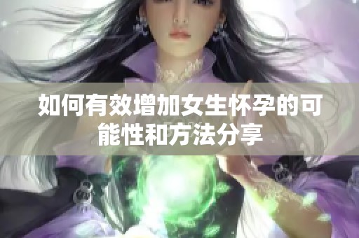 如何有效增加女生怀孕的可能性和方法分享