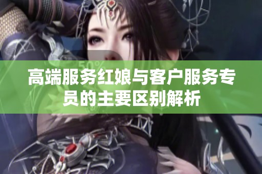 高端服务红娘与客户服务专员的主要区别解析