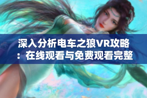 深入分析电车之狼VR攻略：在线观看与免费观看完整电影的方法