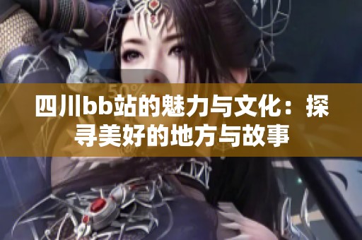 四川bb站的魅力与文化：探寻美好的地方与故事