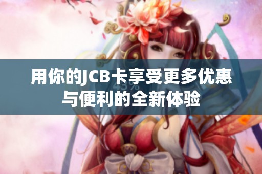 用你的JCB卡享受更多优惠与便利的全新体验