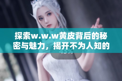 探索w.w.w黄皮背后的秘密与魅力，揭开不为人知的故事