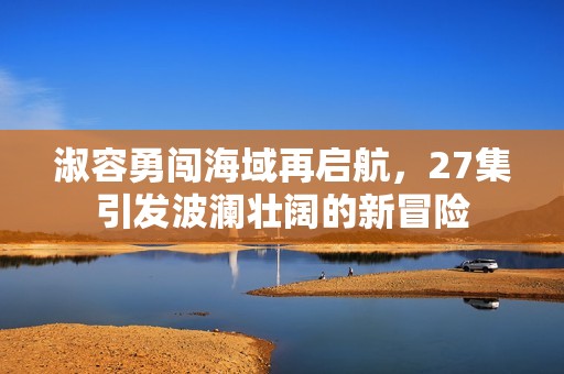 淑容勇闯海域再启航，27集引发波澜壮阔的新冒险