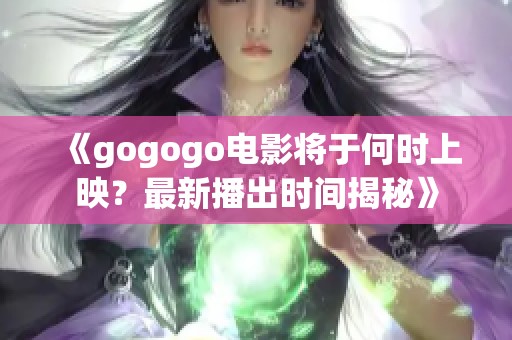 《gogogo电影将于何时上映？最新播出时间揭秘》