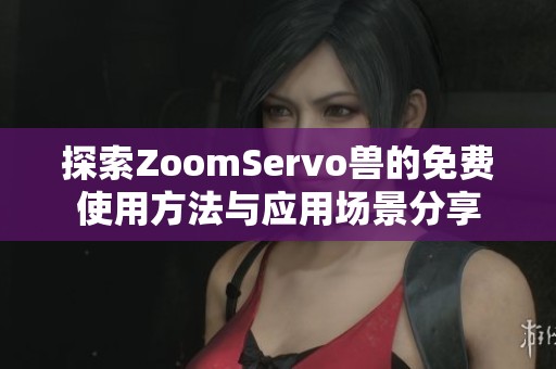 探索ZoomServo兽的免费使用方法与应用场景分享