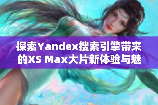 探索Yandex搜索引擎带来的XS Max大片新体验与魅力