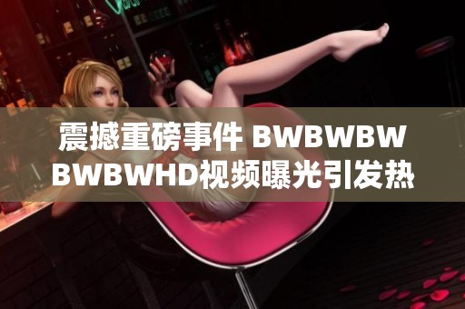 震撼重磅事件 BWBWBWBWBWHD视频曝光引发热议与讨论