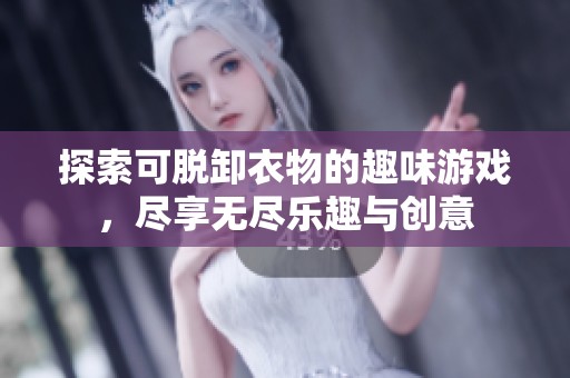 探索可脱卸衣物的趣味游戏，尽享无尽乐趣与创意