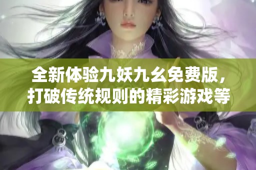 全新体验九妖九幺免费版，打破传统规则的精彩游戏等你来玩