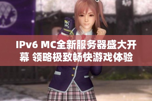 IPv6 MC全新服务器盛大开幕 领略极致畅快游戏体验