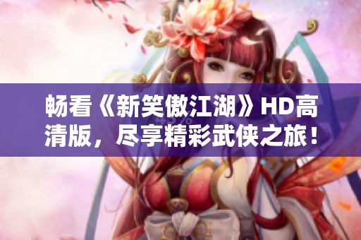 畅看《新笑傲江湖》HD高清版，尽享精彩武侠之旅！