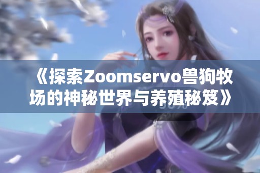 《探索Zoomservo兽狗牧场的神秘世界与养殖秘笈》