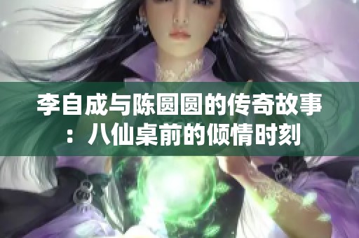 李自成与陈圆圆的传奇故事：八仙桌前的倾情时刻