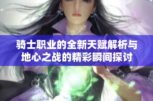 骑士职业的全新天赋解析与地心之战的精彩瞬间探讨