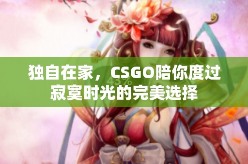 独自在家，CSGO陪你度过寂寞时光的完美选择