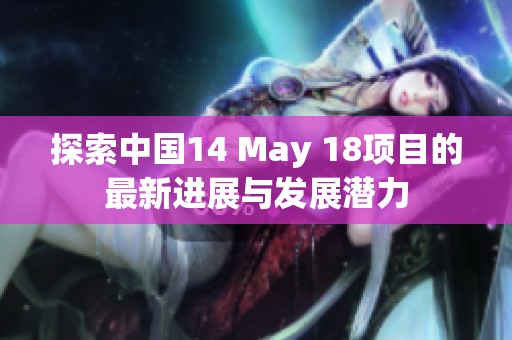 探索中国14 May 18项目的最新进展与发展潜力