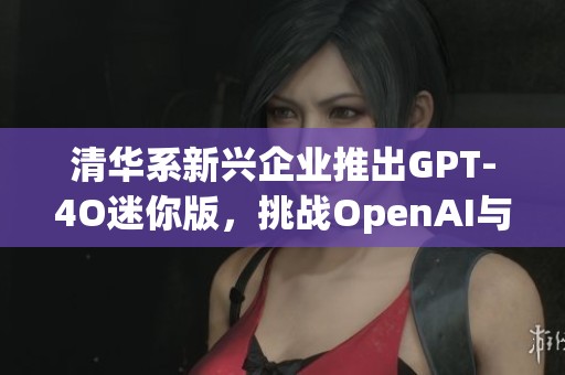 清华系新兴企业推出GPT-4O迷你版，挑战OpenAI与苹果卓越技术