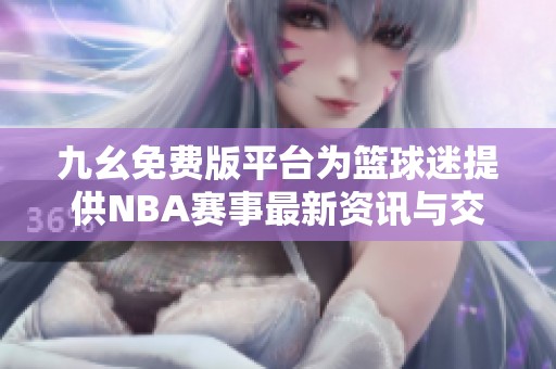 九幺免费版平台为篮球迷提供NBA赛事最新资讯与交流空间