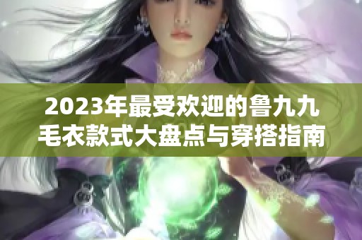 2023年最受欢迎的鲁九九毛衣款式大盘点与穿搭指南