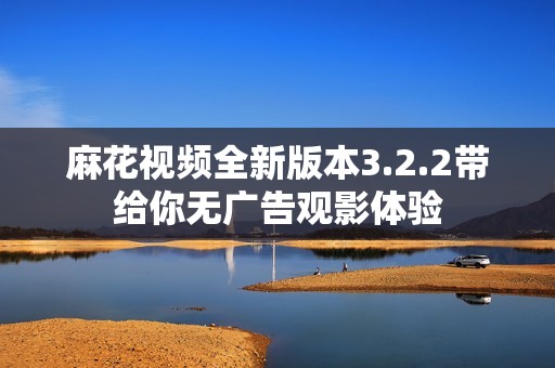 麻花视频全新版本3.2.2带给你无广告观影体验