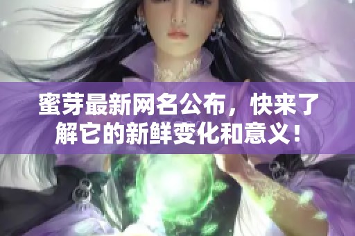 蜜芽最新网名公布，快来了解它的新鲜变化和意义！