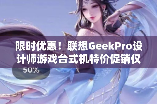 限时优惠！联想GeekPro设计师游戏台式机特价促销仅需7039元！