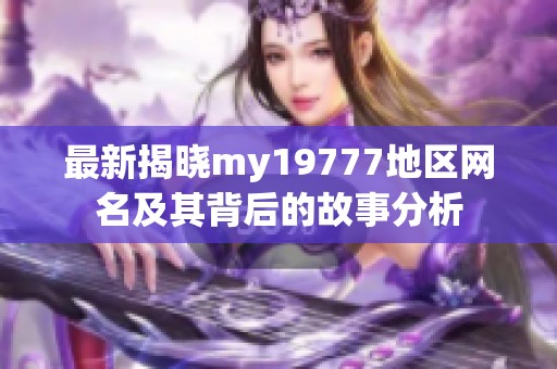 最新揭晓my19777地区网名及其背后的故事分析