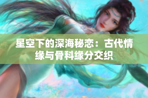 星空下的深海秘恋：古代情缘与骨科缘分交织