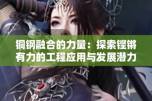 铜钢融合的力量：探索铿锵有力的工程应用与发展潜力