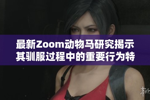 最新Zoom动物马研究揭示其驯服过程中的重要行为特征