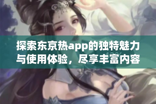 探索东京热app的独特魅力与使用体验，尽享丰富内容