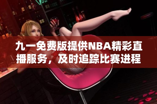 九一免费版提供NBA精彩直播服务，及时追踪比赛进程