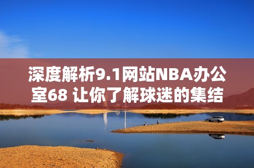 深度解析9.1网站NBA办公室68 让你了解球迷的集结地