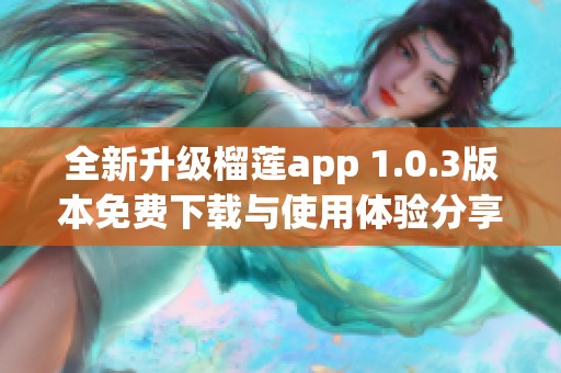 全新升级榴莲app 1.0.3版本免费下载与使用体验分享