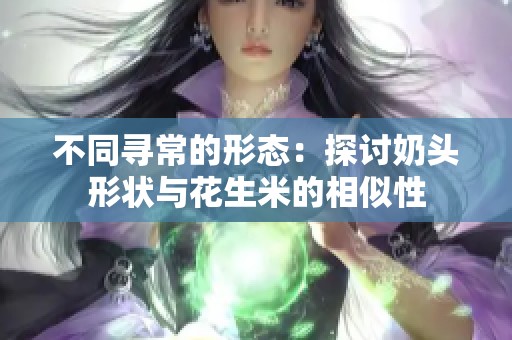 不同寻常的形态：探讨奶头形状与花生米的相似性