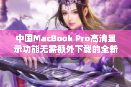 中国MacBook Pro高清显示功能无需额外下载的全新体验