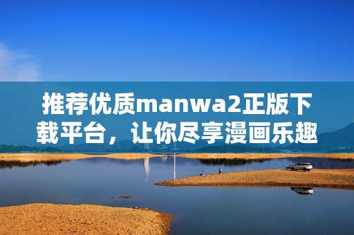 推荐优质manwa2正版下载平台，让你尽享漫画乐趣