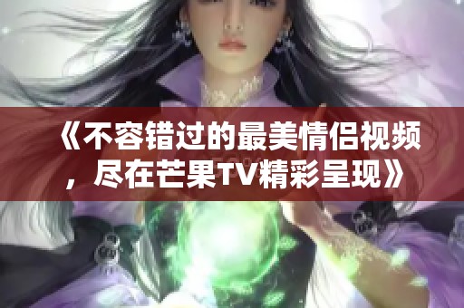 《不容错过的最美情侣视频，尽在芒果TV精彩呈现》