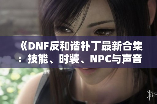 《DNF反和谐补丁最新合集：技能、时装、NPC与声音立绘全面更新》