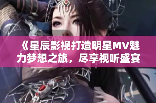 《星辰影视打造明星MV魅力梦想之旅，尽享视听盛宴》