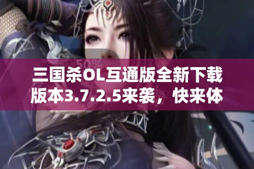 三国杀OL互通版全新下载版本3.7.2.5来袭，快来体验！